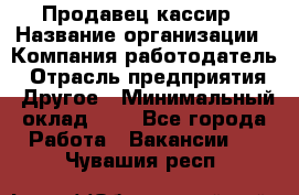 Продавец-кассир › Название организации ­ Компания-работодатель › Отрасль предприятия ­ Другое › Минимальный оклад ­ 1 - Все города Работа » Вакансии   . Чувашия респ.